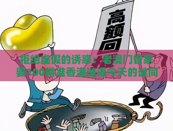 拒绝虚假的诱惑:老澳门管家婆100精准香港谜语今天的谜同新澳门天天免费谜语论坛神算子,十二生肖个个知和抵制欺诈的假诱导词,透彻释义、专家解析解释与落实