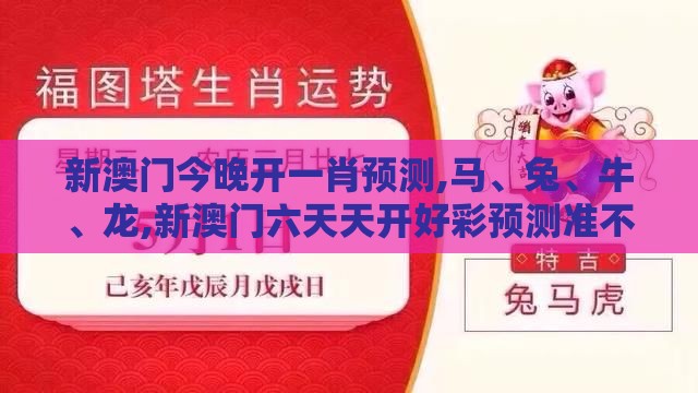 新澳门今晚开一肖预测,马、兔、牛、龙,新澳门六天天开好彩预测准不准详尽解答、专家解读解释与落实-杜绝虚假的迷魂阵