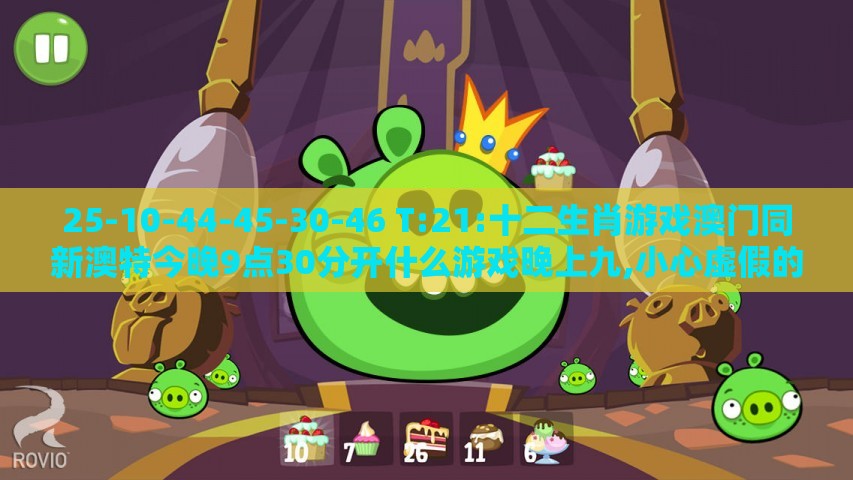 25-10-44-45-30-46 T:21:十二生肖游戏澳门同新澳特今晚9点30分开什么游戏晚上九,小心虚假的伪推广-细致解答、专家解读解释与落实​