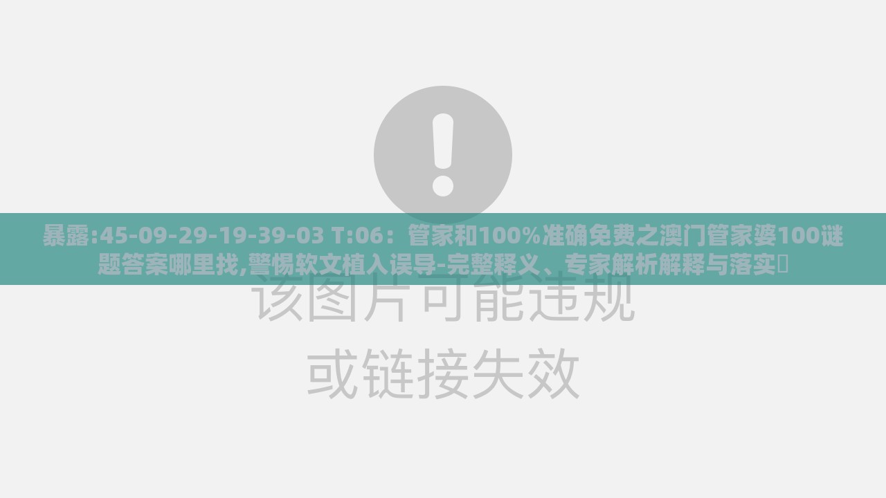 暴露:45-09-29-19-39-03 T:06：管家和100%准确免费之澳门管家婆100谜题答案哪里找,警惕软文植入误导-完整释义、专家解析解释与落实​