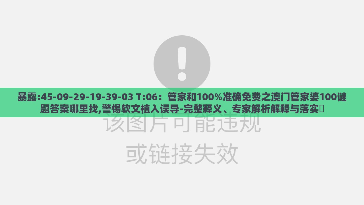 暴露:45-09-29-19-39-03 T:06:管家和100%准确免费之澳门管家婆100谜题答案哪里找,警惕软文植入误导-完整释义、专家解析解释与落实