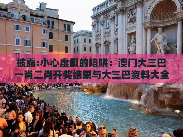 披露:小心虚假的陷阱:澳门大三巴一肖二肖开奖结果与大三巴资料大全最全,强化释义、专家解析解释与落实-留心欺诈的套路