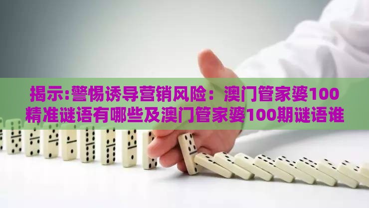 揭示:警惕诱导营销风险:澳门管家婆100精准谜语有哪些及澳门管家婆100期谜语谁准确了动态解答、专家解读解释与落实,规避抽奖活动猫腻