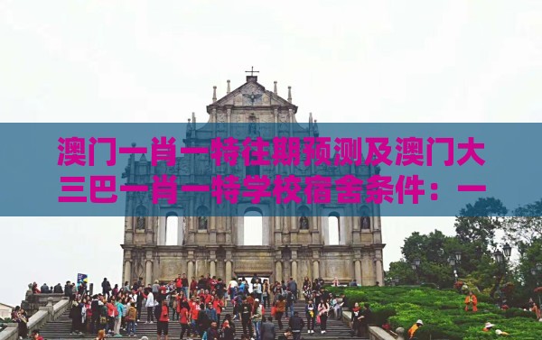 澳门一肖一特往期预测及澳门大三巴一肖一特学校宿舍条件：一中多有灵码来-短期释义、专家解读解释与落实​,抵制不实标榜坑