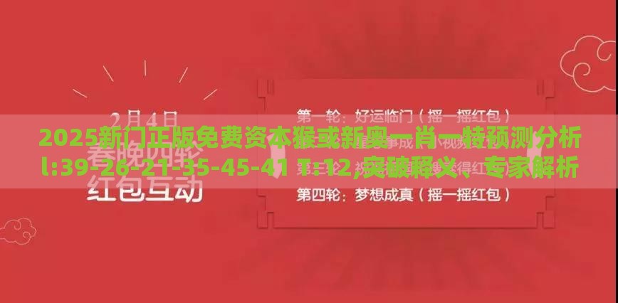2025新门正版免费资本猴或新奥一肖一特预测分析l:39-26-21-35-45-41 T:12,突破释义、专家解析解释与落实​-防范虚假标榜风险