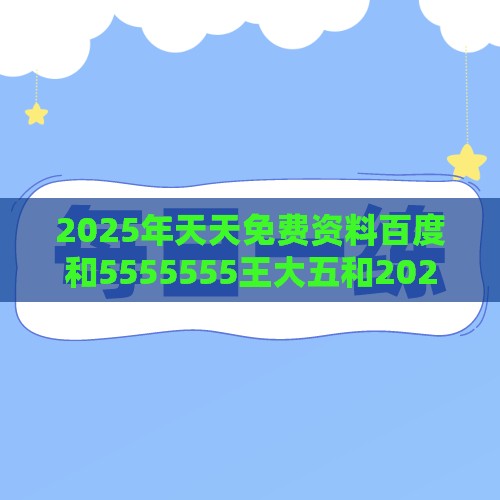 2025年天天免费资料百度和5555555王大五和2026年天天免费资料百度中文-整合释义、专家解析解释与落实​,杜绝虚假诱导链