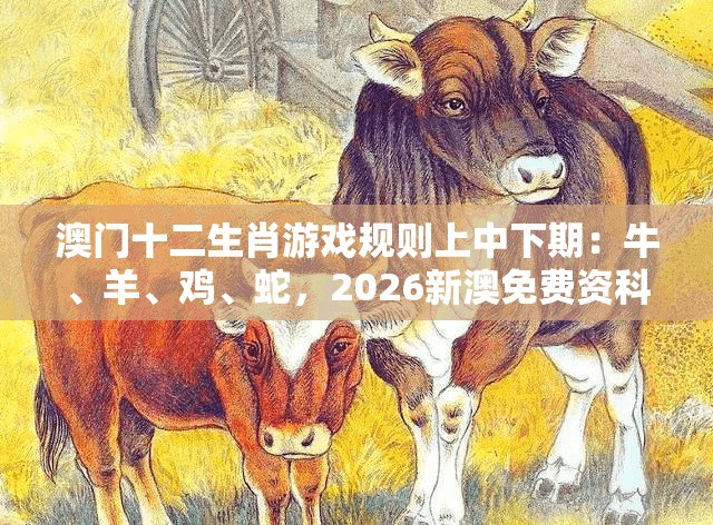 澳门十二生肖游戏规则上中下期：牛、羊、鸡、蛇，2026新澳免费资科大全全面释义,2025年新奥正版免费大全-百度,通俗释义、专家解读解释与落实​-留心误导的假广告梦