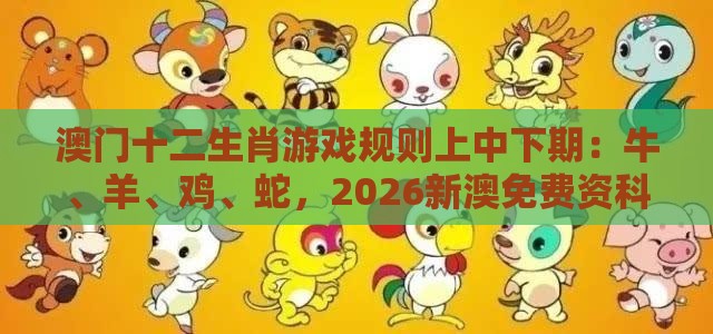 澳门十二生肖游戏规则上中下期:牛、羊、鸡、蛇,2026新澳免费资科大全全面释义,2025年新奥正版免费大全-百度,通俗释义、专家解读解释与落实-留心误导的假广告梦