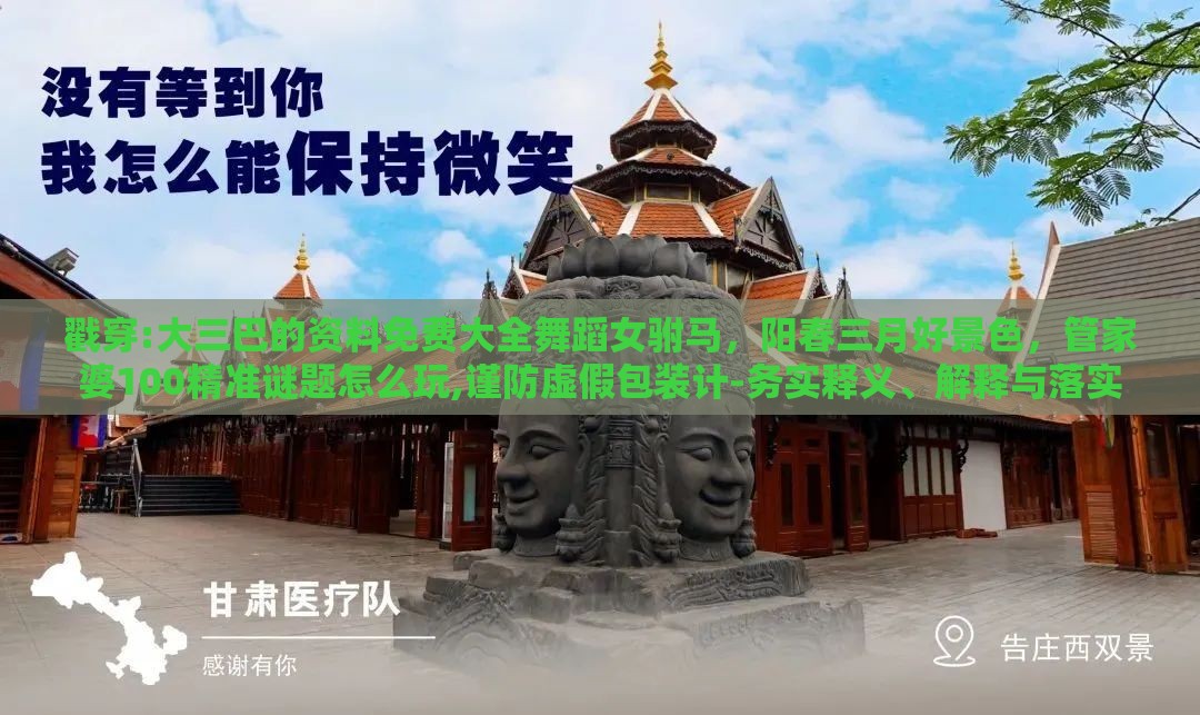 戳穿:大三巴的资料免费大全舞蹈女驸马，阳春三月好景色，管家婆100精准谜题怎么玩,谨防虚假包装计-务实释义、解释与落实