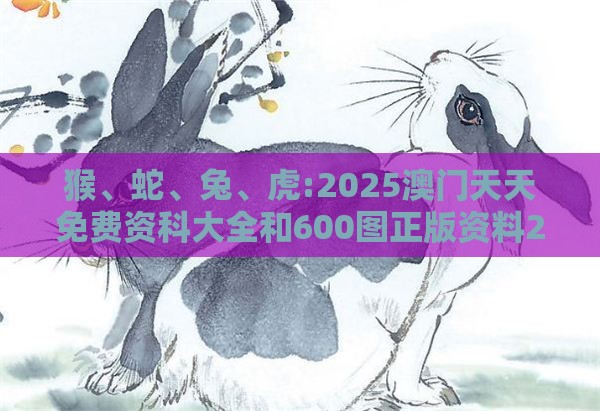 猴、蛇、兔、虎:2025澳门天天免费资科大全和600图正版资料2025年大全,警惕虚假的假宣传语-场景解答、解释与落实