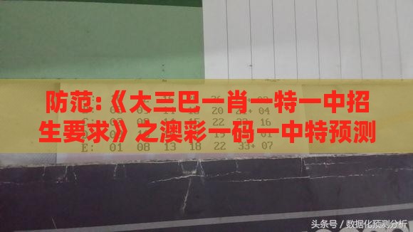 防范:《大三巴一肖一特一中招生要求》之澳彩一码一中特预测知识饱览科学释义、专家解读解释与落实,远离虚假信息