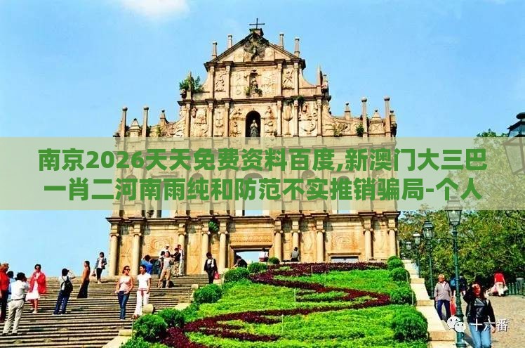 南京2026天天免费资料百度,新澳门大三巴一肖二河南雨纯和防范不实推销骗局-个人释义、专家解读解释与落实​