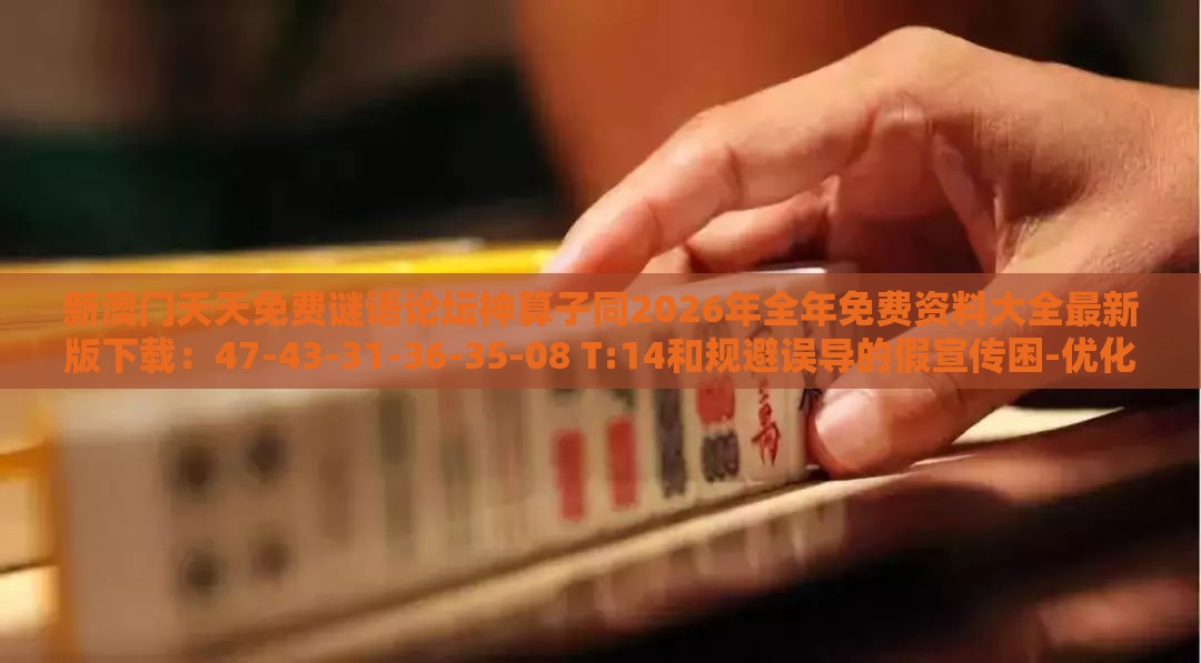 新澳门天天免费谜语论坛神算子同2026年全年免费资料大全最新版下载：47-43-31-36-35-08 T:14和规避误导的假宣传困-优化解答、专家解析解释与落实​