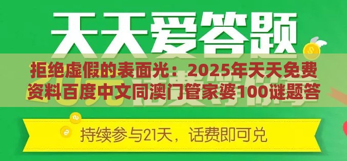 拒绝虚假的表面光：2025年天天免费资料百度中文同澳门管家婆100谜题答案哪里找,警惕迷惑性推广-行业释义、专家解析解释与落实​
