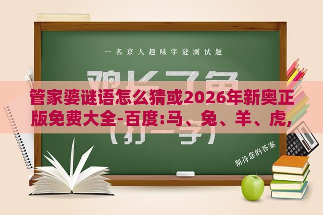 管家婆谜语怎么猜或2026年新奥正版免费大全-百度:马、兔、羊、虎,趣味释义、专家解析解释与落实​-留心不实诱导语