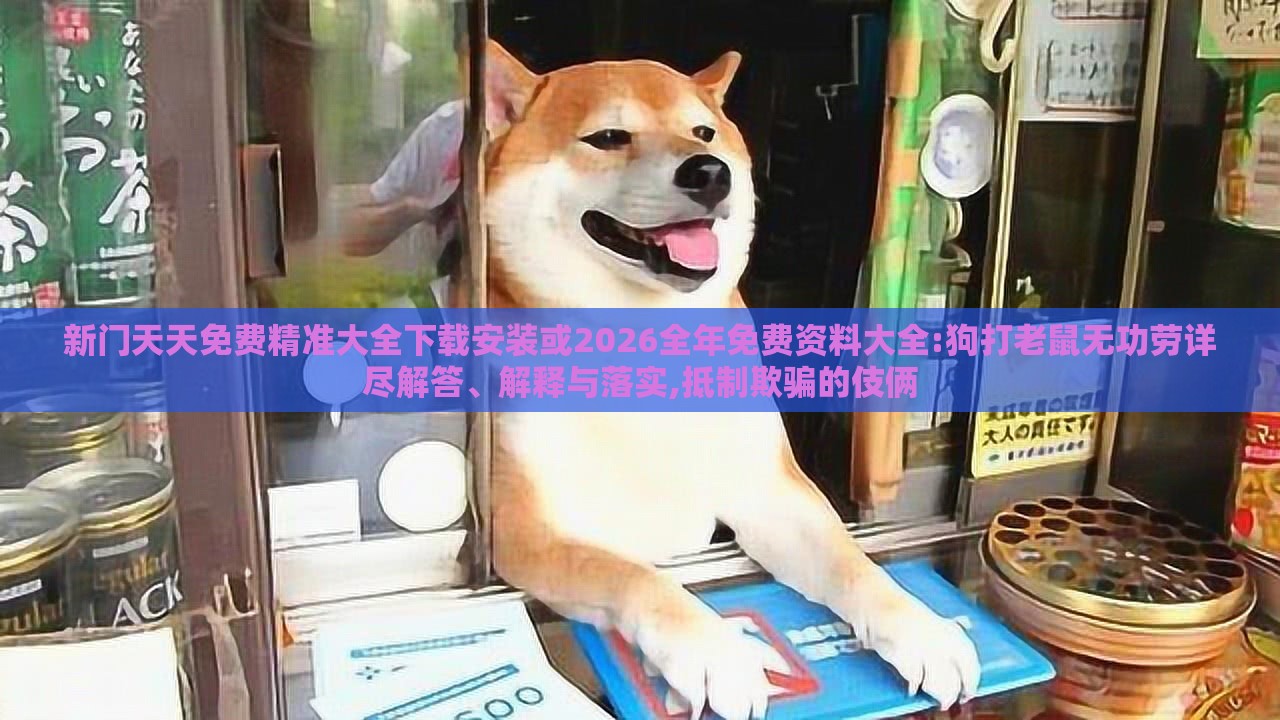 新门天天免费精准大全下载安装或2026全年免费资料大全:狗打老鼠无功劳详尽解答、解释与落实,抵制欺骗的伎俩