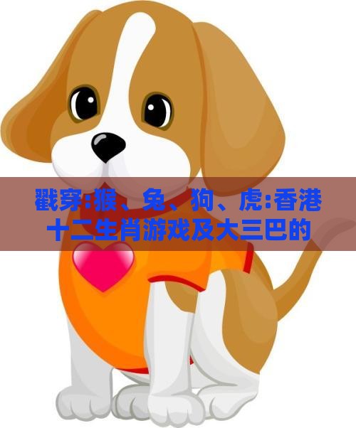 戳穿:猴、兔、狗、虎:香港十二生肖游戏及大三巴的资料免费大全舞蹈女驸马传播剖析、专家解析解释与落实,抵制欺骗的伎俩