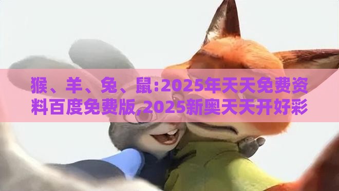 猴、羊、兔、鼠:2025年天天免费资料百度免费版,2025新奥天天开好彩新详细剖析、解释与落实,抵制不实标榜坑