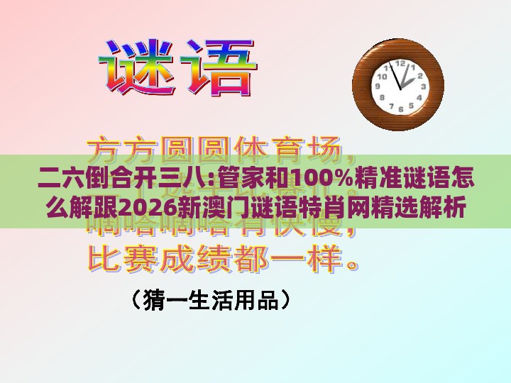 二六倒合开三八:管家和100%精准谜语怎么解跟2026新澳门谜语特肖网精选解析、解释与落实-抵制虚假造势风险