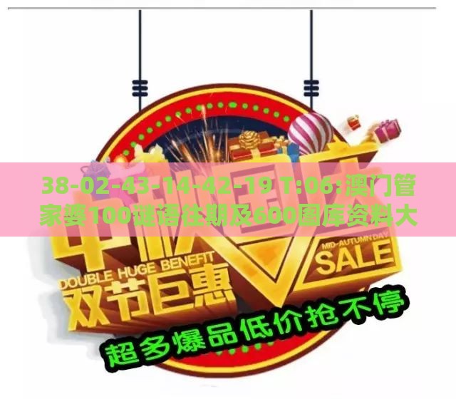 38-02-43-14-42-19 T:06:澳门管家婆100谜语往期及600图库资料大全2025年,杜绝虚假的假宣传风-宏观释义、专家解析解释与落实​