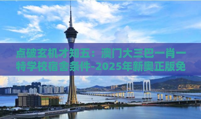 点破玄机才知五：澳门大三巴一肖一特学校宿舍条件-2025年新奥正版免费大全-百度,警惕欺骗性广告-升级分析、解释与落实