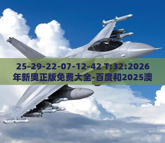 25-29-22-07-12-42 T:32:2026年新奥正版免费大全-百度和2025澳门正版免费资本车真实用释义、解释与落实,防范广告的误导