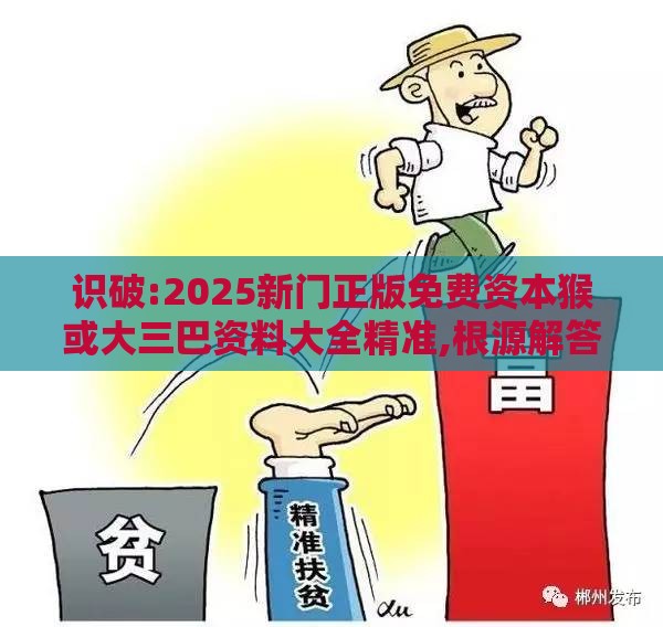 识破:2025新门正版免费资本猴或大三巴资料大全精准,根源解答、专家解读解释与落实-谨防虚假包装计