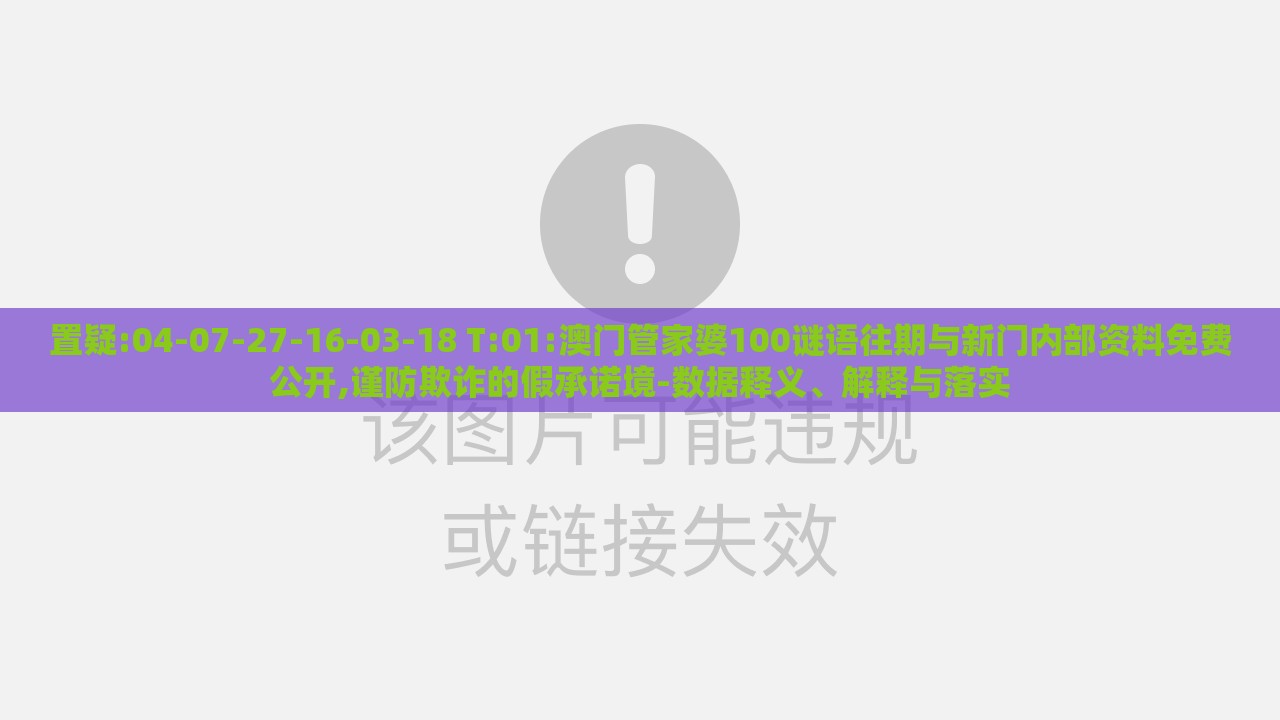 置疑:04-07-27-16-03-18 T:01:澳门管家婆100谜语往期与新门内部资料免费公开,谨防欺诈的假承诺境-数据释义、解释与落实