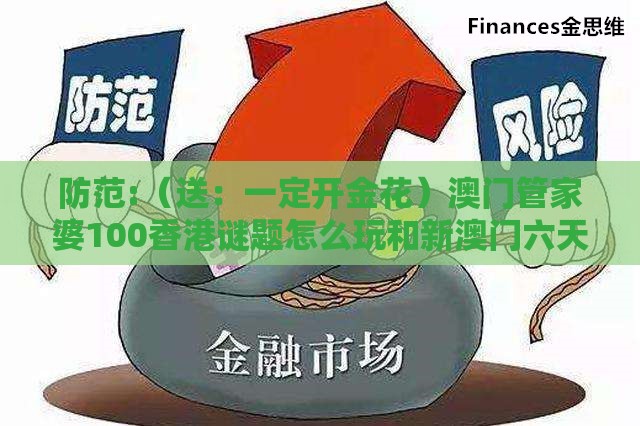 防范:（送：一定开金花）澳门管家婆100香港谜题怎么玩和新澳门六天天开好彩预测准不准的披露和警惕伪宣传陷阱-立体剖析、解释与落实