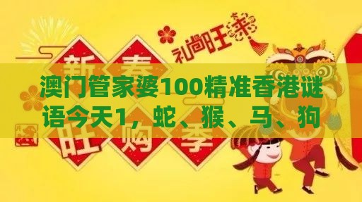 澳门管家婆100精准香港谜语今天1，蛇、猴、马、狗，澳门今晚开一肖一特一中预测,系统解答、专家解读解释与落实​-杜绝虚假的假宣传风