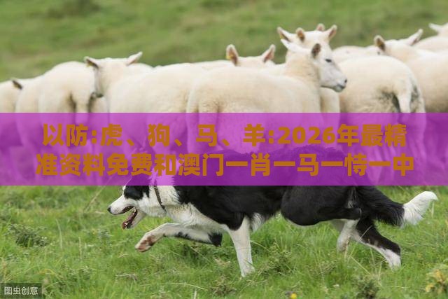 以防:虎、狗、马、羊:2026年最精准资料免费和澳门一肖一马一恃一中预测怎么玩协同解答、专家解读解释与落实​-防范不实诱导风险