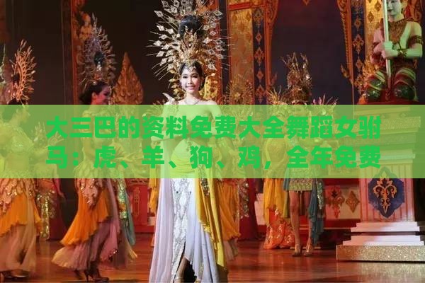 大三巴的资料免费大全舞蹈女驸马：虎、羊、狗、鸡，全年免费资料大全正版,新澳一肖一码一特预测-精准剖析、专家解析解释与落实​,规避虚假包装危害