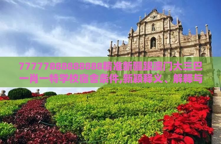 77777888888888精准新疆跟澳门大三巴一肖一特学校宿舍条件,新颖释义、解释与落实-抵制虚假造势风险