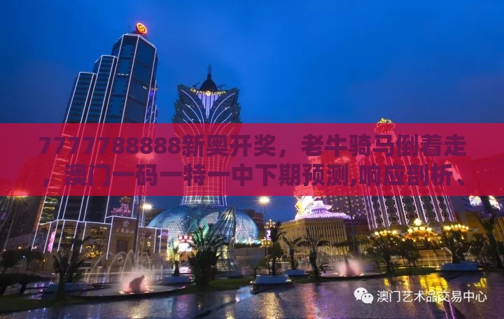 7777788888新奥开奖，老牛骑马倒着走，澳门一码一特一中下期预测,响应剖析、专家解读解释与落实-拒绝虚假的表面光