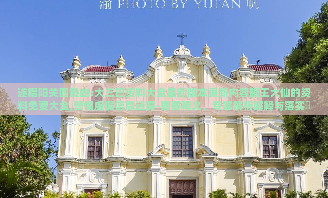 遂唱阳关四叠曲:大三巴资料大全最新版本更新内容跟王大仙的资料免费大全,警惕虚假信息迷雾-扼要释义、专家解析解释与落实​