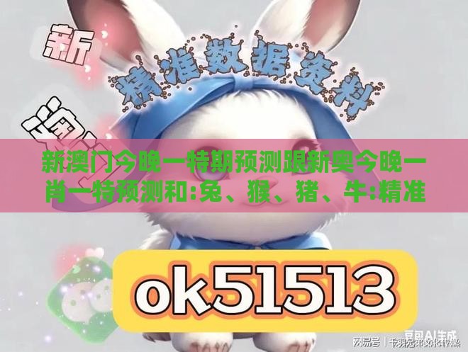 新澳门今晚一特期预测跟新奥今晚一肖一特预测和:兔、猴、猪、牛:精准剖析、解释与落实,谨防虚假标榜手段