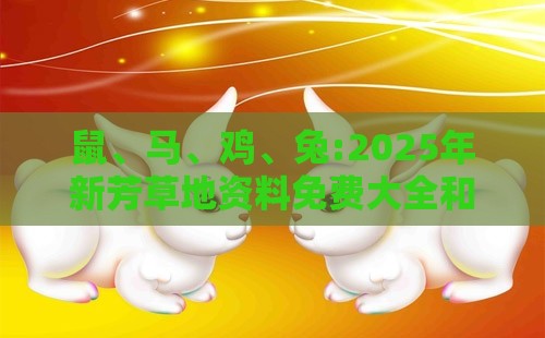 鼠、马、鸡、兔:2025年新芳草地资料免费大全和新门天天免费精准大全最新版本更新预防剖析、专家解读解释与落实-警惕诱导营销风险
