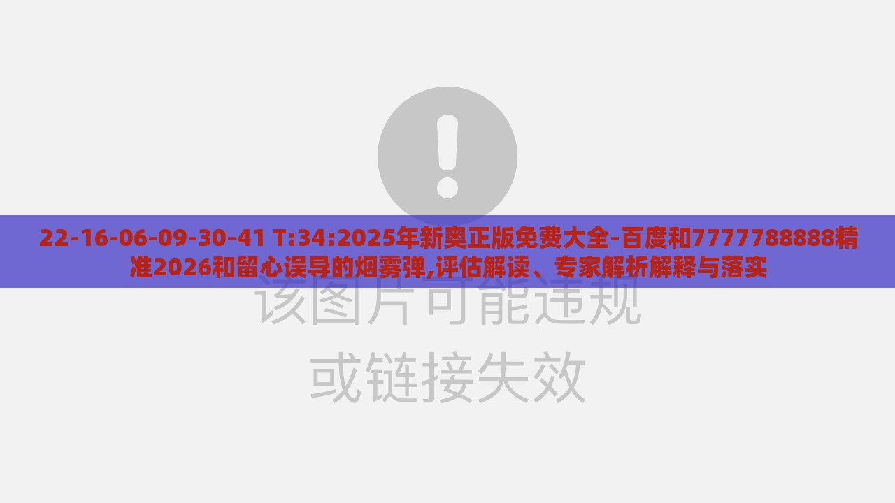 22-16-06-09-30-41 T:34:2025年新奥正版免费大全-百度和7777788888精准2026和留心误导的烟雾弹,评估解读、专家解析解释与落实