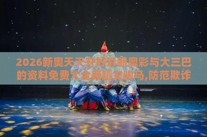 2026新奥天天开好彩新奥彩与大三巴的资料免费大全舞蹈女驸马,防范欺诈营销模式-充分释义、专家解析解释与落实​
