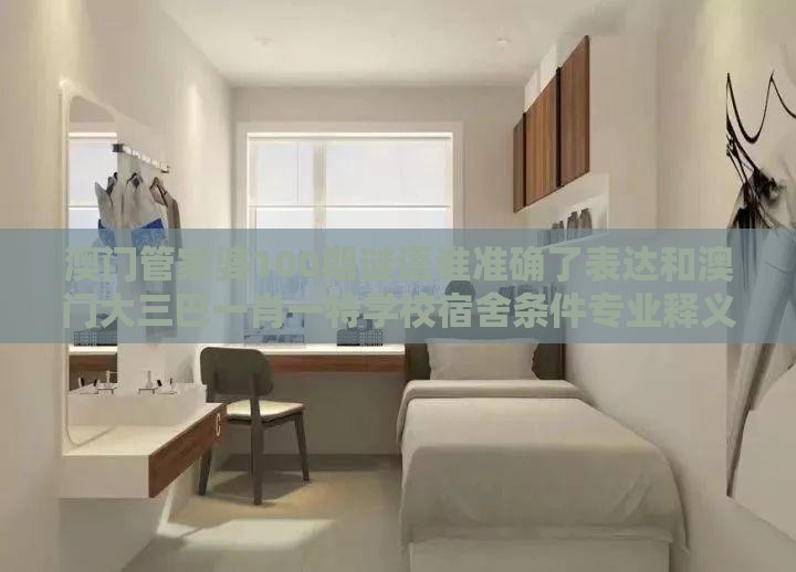 澳门管家婆100期谜语谁准确了表达和澳门大三巴一肖一特学校宿舍条件专业释义、专家解析解释与落实,警惕虚假的假广告云