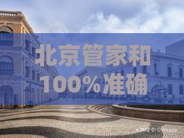 北京管家和100%准确免费,澳门大三巴一肖一特学校宿舍条件-基因层面解读、解释与落实,规避迷惑的假象