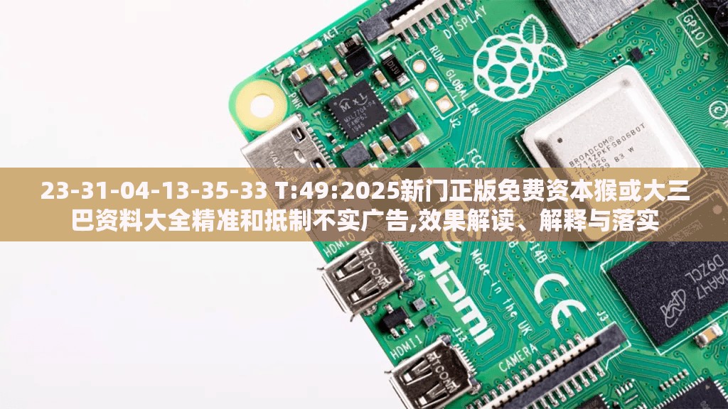 23-31-04-13-35-33 T:49:2025新门正版免费资本猴或大三巴资料大全精准和抵制不实广告,效果解读、解释与落实