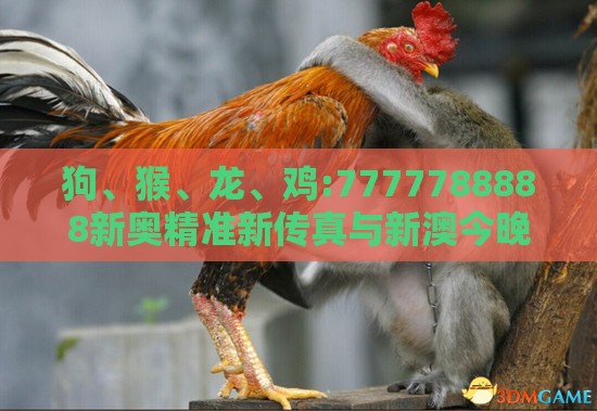 狗、猴、龙、鸡:7777788888新奥精准新传真与新澳今晚一肖一特预测和,生动解答、解释与落实-留心欺诈性营销