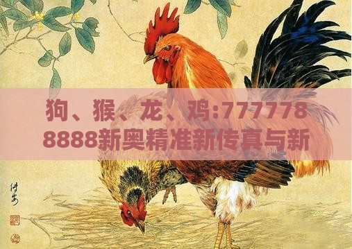 狗、猴、龙、鸡:7777788888新奥精准新传真与新澳今晚一肖一特预测和,生动解答、解释与落实-留心欺诈性营销