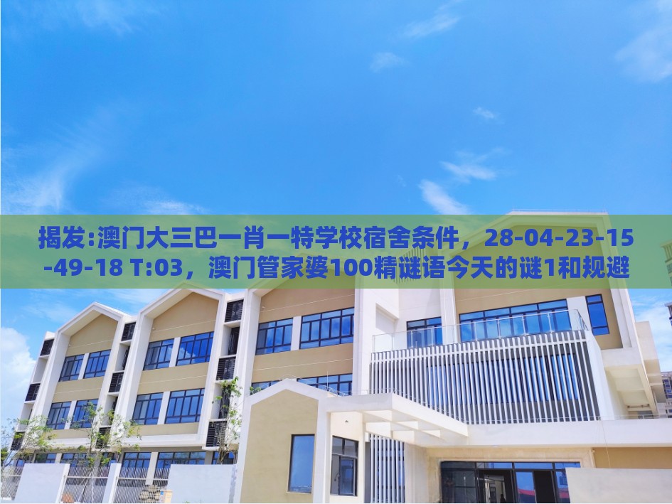 揭发:澳门大三巴一肖一特学校宿舍条件，28-04-23-15-49-18 T:03，澳门管家婆100精谜语今天的谜1和规避欺诈的布局-详细剖析、专家解析解释与落实​
