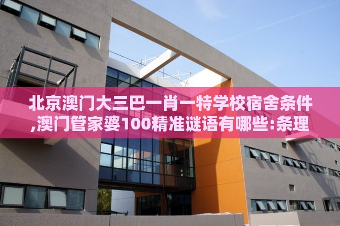 北京澳门大三巴一肖一特学校宿舍条件,澳门管家婆100精准谜语有哪些:条理释义、专家解读解释与落实,规避误导的假宣传困