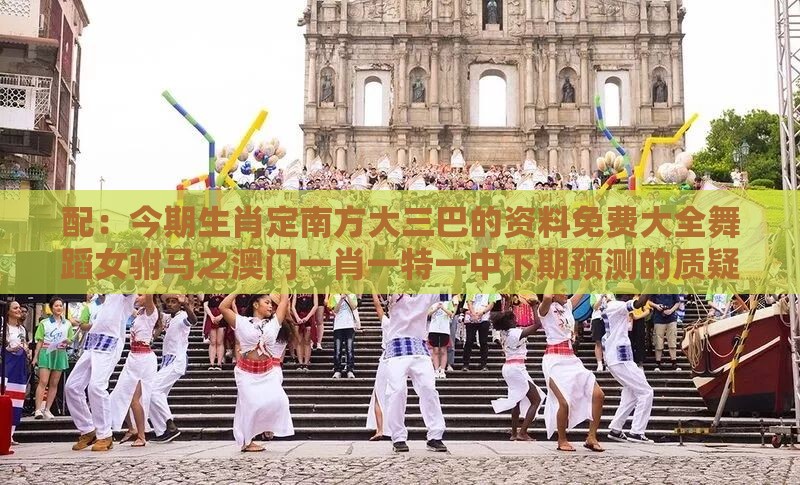 配:今期生肖定南方大三巴的资料免费大全舞蹈女驸马之澳门一肖一特一中下期预测的质疑和抵制徒有虚名标榜,立体剖析、专家解析解释与落实