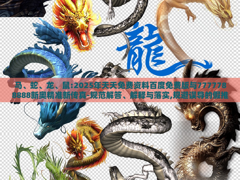 马、蛇、龙、鼠:2025年天天免费资料百度免费版与7777788888新奥精准新传真-规范解答、解释与落实,规避误导的假推广语