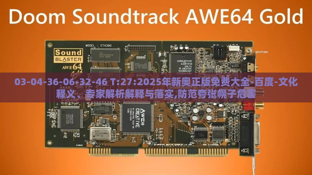 03-04-36-06-32-46 T:27:2025年新奥正版免费大全-百度-文化释义、专家解析解释与落实,防范夸张幌子危害
