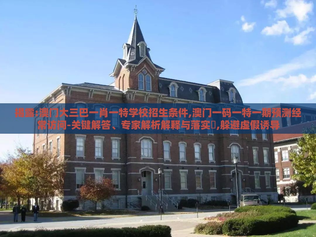 揭露:澳门大三巴一肖一特学校招生条件,澳门一码一特一期预测经常访问-关键解答、专家解析解释与落实​,躲避虚假诱导